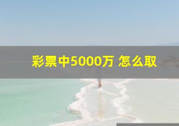 彩票中5000万 怎么取